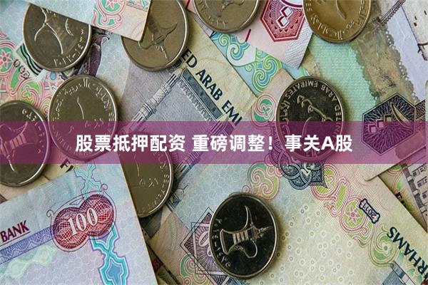 股票抵押配资 重磅调整！事关A股