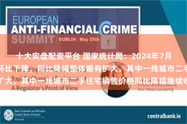 十大实盘配资平台 国家统计局：2024年7月份，商品住宅销售价格环比下降，同比降幅整体略有扩大，其中一线城市二手住宅销售价格同比降幅继续收窄