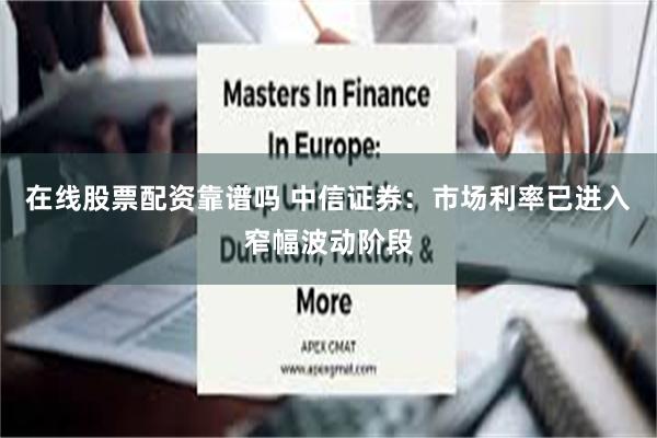 在线股票配资靠谱吗 中信证券:市场利率已进入窄幅波动阶段