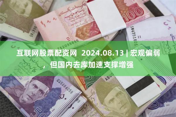 互联网股票配资网  2024.08.13 | 宏观偏弱，但国内去库加速支撑增强