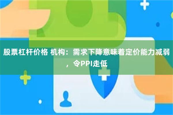股票杠杆价格 机构：需求下降意味着定价能力减弱，令PPI走低