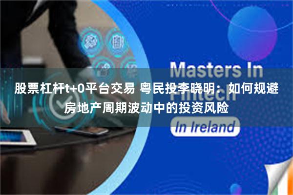 股票杠杆t+0平台交易 粤民投李晓明：如何规避房地产周期波动中的投资风险