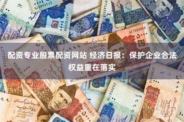 配资专业股票配资网站 经济日报：保护企业合法权益重在落实