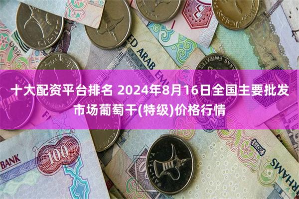 十大配资平台排名 2024年8月16日全国主要批发市场葡萄干(特级)价格行情