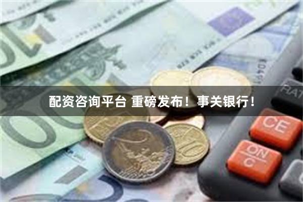 配资咨询平台 重磅发布！事关银行！