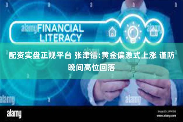 配资实盘正规平台 张津镭:黄金偏激式上涨 谨防晚间高位回落