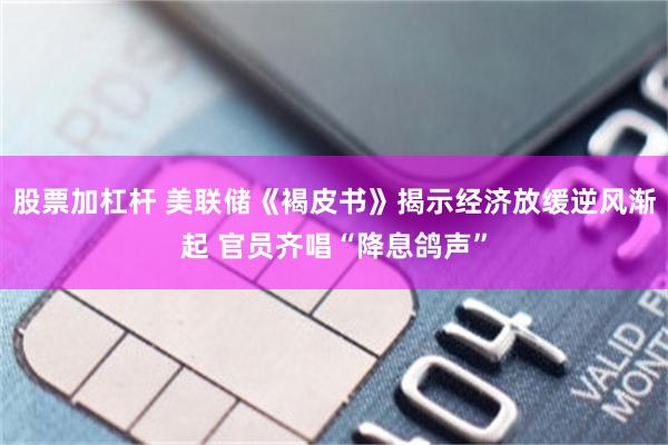 股票加杠杆 美联储《褐皮书》揭示经济放缓逆风渐起 官员齐唱“降息鸽声”