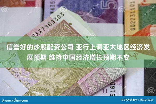 信誉好的炒股配资公司 亚行上调亚太地区经济发展预期 维持中国经济增长预期不变