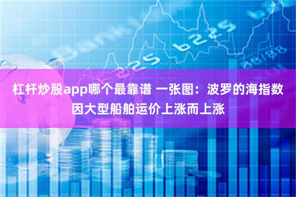 杠杆炒股app哪个最靠谱 一张图：波罗的海指数因大型船舶运价上涨而上涨