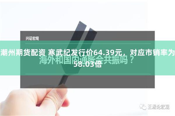 潮州期货配资 寒武纪发行价64.39元，对应市销率为58.03倍
