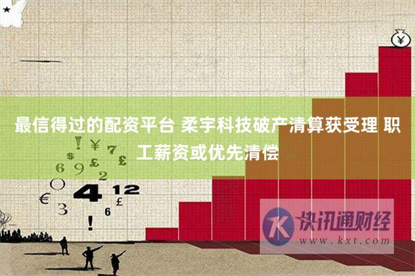 最信得过的配资平台 柔宇科技破产清算获受理 职工薪资或优先清偿