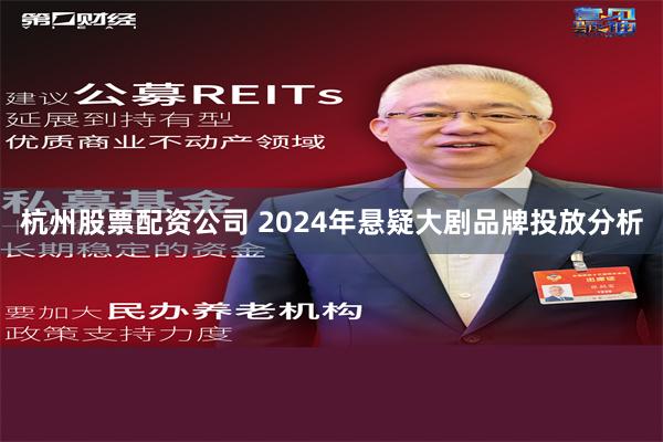 杭州股票配资公司 2024年悬疑大剧品牌投放分析