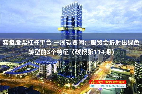 实盘股票杠杆平台 一周碳要闻：服贸会折射出绿色转型的3个特征（碳报第114期）