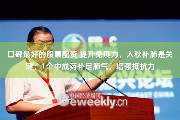 口碑最好的股票配资 提升免疫力，入秋补肺是关键；1个中成药补足肺气，增强抵抗力