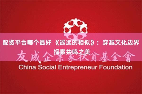 配资平台哪个最好 《遥远的相似》：穿越文化边界 探索共鸣之美