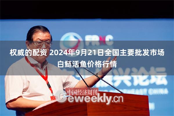 权威的配资 2024年9月21日全国主要批发市场白鲢活鱼价格行情