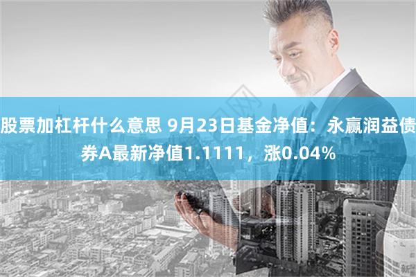 股票加杠杆什么意思 9月23日基金净值：永赢润益债券A最新净值1.1111，涨0.04%