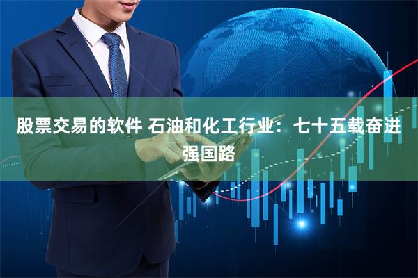 股票交易的软件 石油和化工行业：七十五载奋进强国路