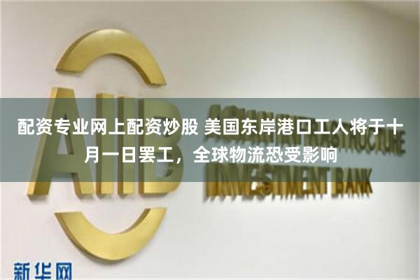 配资专业网上配资炒股 美国东岸港口工人将于十月一日罢工，全球物流恐受影响