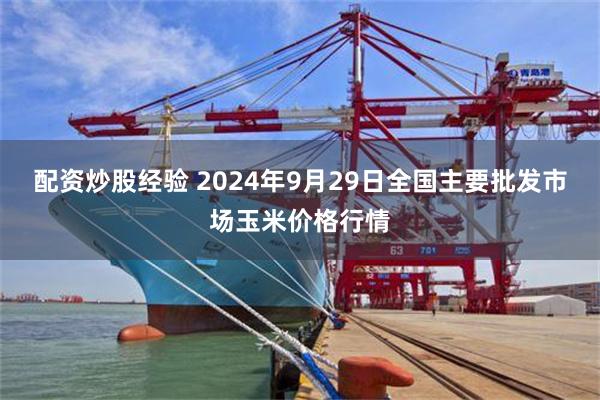 配资炒股经验 2024年9月29日全国主要批发市场玉米价格行情