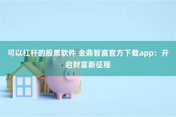 可以杠杆的股票软件 金鼎智赢官方下载app：开启财富新征程