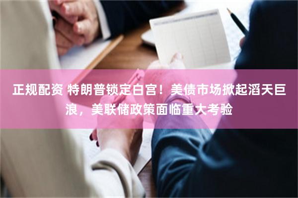 正规配资 特朗普锁定白宫！美债市场掀起滔天巨浪，美联储政策面临重大考验