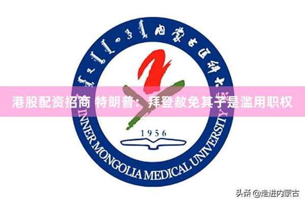 港股配资招商 特朗普：拜登赦免其子是滥用职权