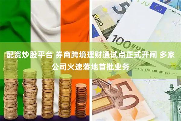 配资炒股平台 券商跨境理财通试点正式开闸 多家公司火速落地首批业务