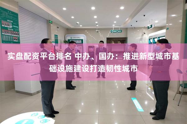 实盘配资平台排名 中办、国办：推进新型城市基础设施建设打造韧性城市