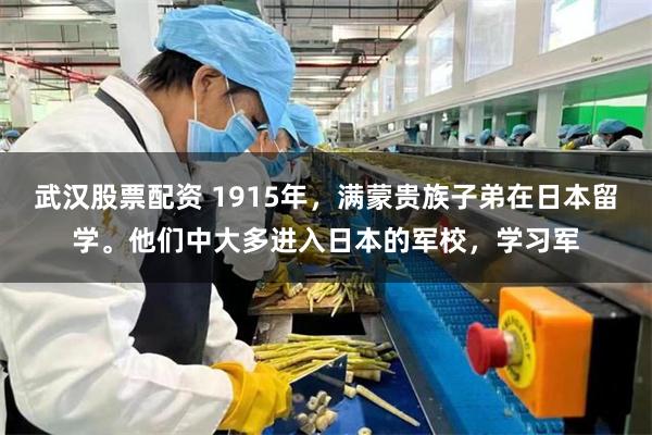 武汉股票配资 1915年，满蒙贵族子弟在日本留学。他们中大多进入日本的军校，学习军