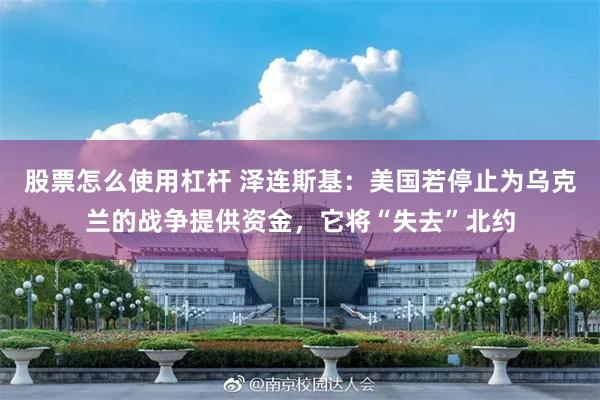 股票怎么使用杠杆 泽连斯基：美国若停止为乌克兰的战争提供资金，它将“失去”北约