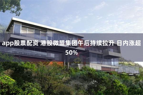 app股票配资 港股微盟集团午后持续拉升 日内涨超50%