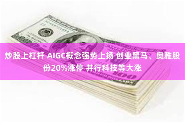 炒股上杠杆 AIGC概念强势上扬 创业黑马、奥雅股份20%涨停 并行科技等大涨