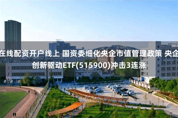 在线配资开户线上 国资委细化央企市值管理政策 央企创新驱动ETF(515900)冲击3连涨
