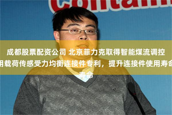 成都股票配资公司 北京菲力克取得智能煤流调控用载荷传感受力均衡连接件专利，提升连接件使用寿命
