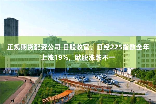 正规期货配资公司 日股收官，日经225指数全年上涨19%，欧股涨跌不一