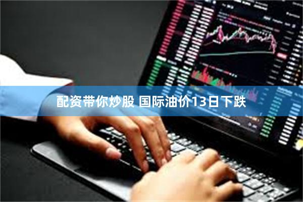 配资带你炒股 国际油价13日下跌