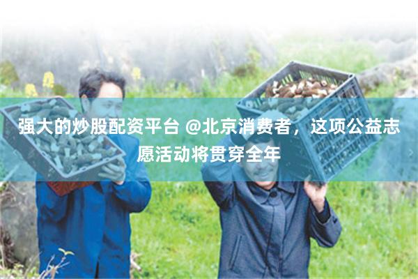 强大的炒股配资平台 @北京消费者，这项公益志愿活动将贯穿全年
