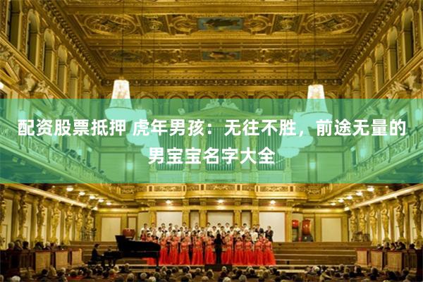 配资股票抵押 虎年男孩：无往不胜，前途无量的男宝宝名字大全