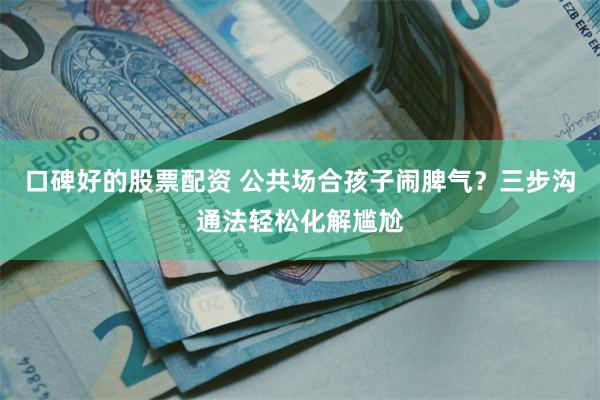 口碑好的股票配资 公共场合孩子闹脾气？三步沟通法轻松化解尴尬