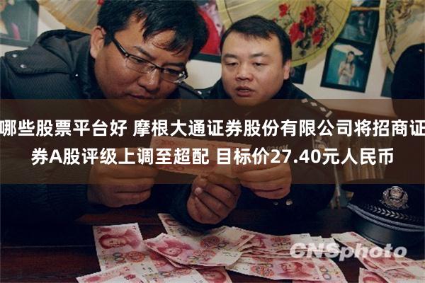 哪些股票平台好 摩根大通证券股份有限公司将招商证券A股评级上调至超配 目标价27.40元人民币