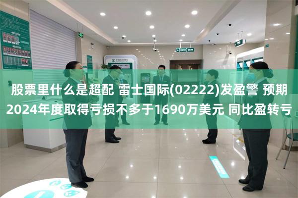 股票里什么是超配 雷士国际(02222)发盈警 预期2024年度取得亏损不多于1690万美元 同比盈转亏