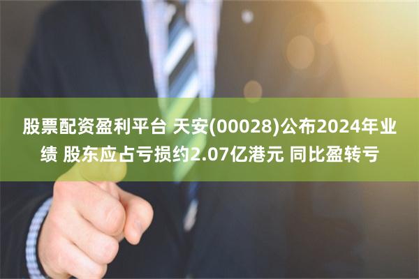 股票配资盈利平台 天安(00028)公布2024年业绩 股东应占亏损约2.07亿港元 同比盈转亏