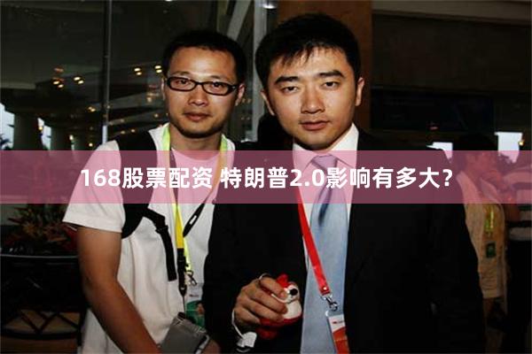168股票配资 特朗普2.0影响有多大？