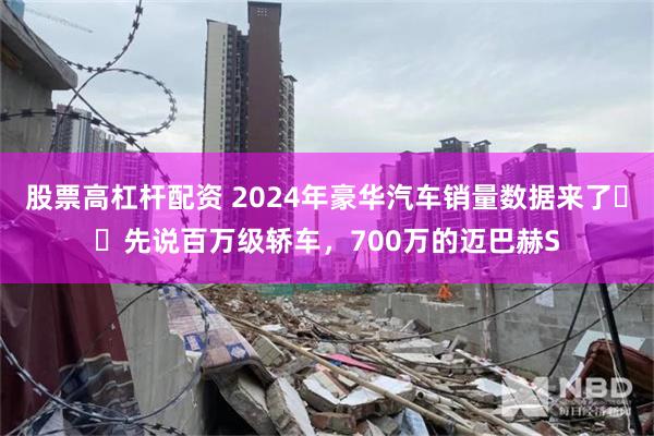股票高杠杆配资 2024年豪华汽车销量数据来了​​先说百万级轿车，700万的迈巴赫S
