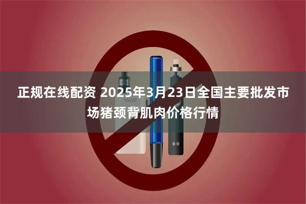 正规在线配资 2025年3月23日全国主要批发市场猪颈背肌肉价格行情