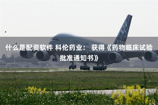 什么是配资软件 科伦药业： 获得《药物临床试验批准通知书》