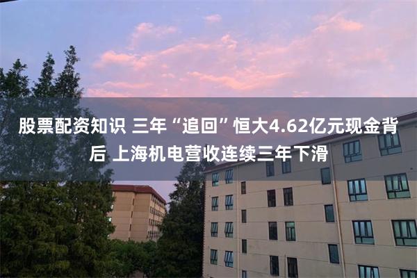 股票配资知识 三年“追回”恒大4.62亿元现金背后 上海机电营收连续三年下滑