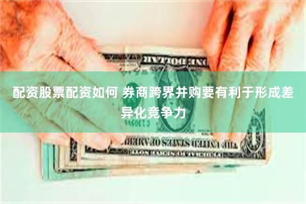 配资股票配资如何 券商跨界并购要有利于形成差异化竞争力