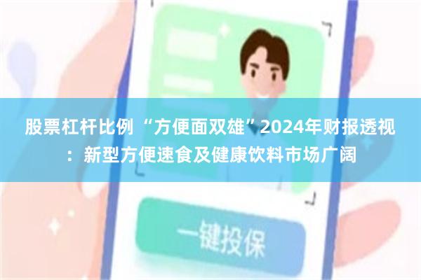 股票杠杆比例 “方便面双雄”2024年财报透视：新型方便速食及健康饮料市场广阔